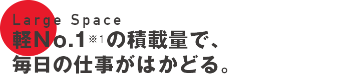 Large Space 軽N o.1※1の積載量で、毎日の仕事がはかどる。